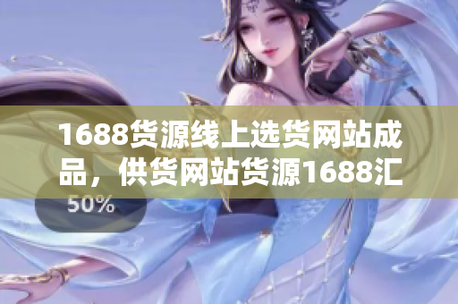 1688货源线上选货网站成品，供货网站货源1688汇总.