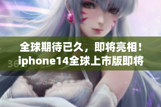 全球期待已久，即将亮相！iphone14全球上市版即将震撼发布！