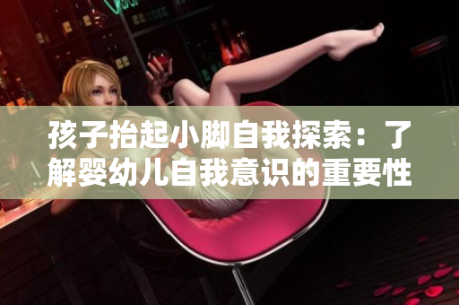 孩子抬起小脚自我探索：了解婴幼儿自我意识的重要性