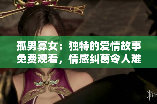 孤男寡女：独特的爱情故事免费观看，情感纠葛令人难忘