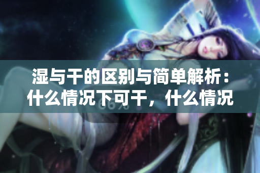 湿与干的区别与简单解析：什么情况下可干，什么情况下可湿？