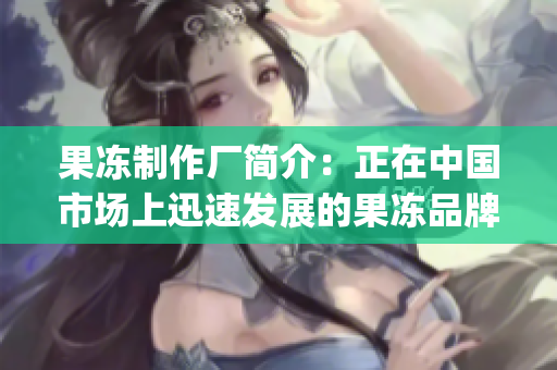 果冻制作厂简介：正在中国市场上迅速发展的果冻品牌(1)