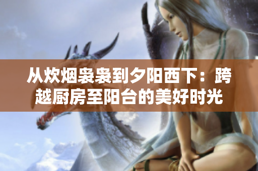 从炊烟袅袅到夕阳西下：跨越厨房至阳台的美好时光