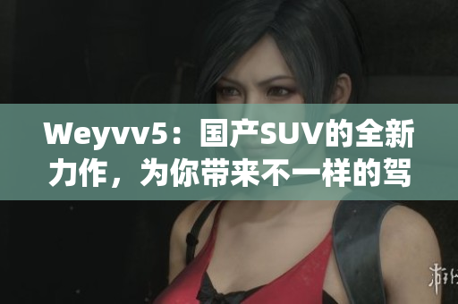 Weyvv5：国产SUV的全新力作，为你带来不一样的驾驭体验