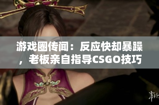 游戏圈传闻：反应快却暴躁，老板亲自指导CSGO技巧！