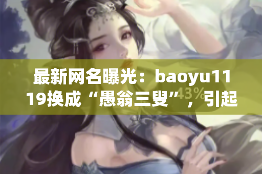 最新网名曝光：baoyu1119换成“愚翁三叟”，引起网友热议