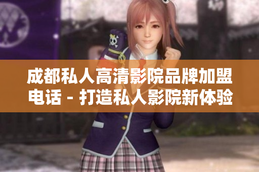 成都私人高清影院品牌加盟电话 - 打造私人影院新体验