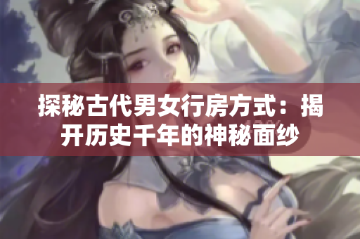 探秘古代男女行房方式：揭开历史千年的神秘面纱