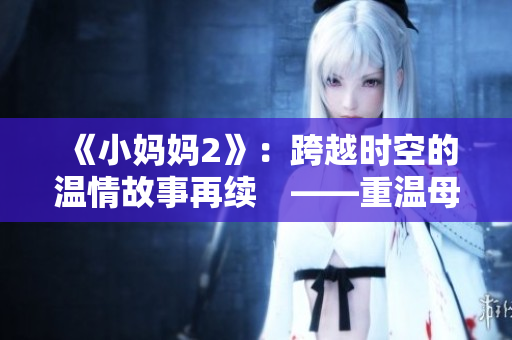 《小妈妈2》：跨越时空的温情故事再续　——重温母爱的力量