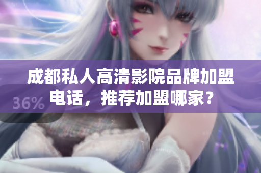 成都私人高清影院品牌加盟电话，推荐加盟哪家？