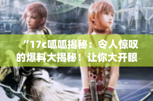 “17c呱呱揭秘：令人惊叹的爆料大揭秘！让你大开眼界！”(1)