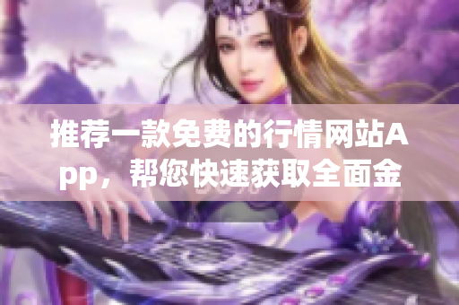 推荐一款免费的行情网站App，帮您快速获取全面金融资讯