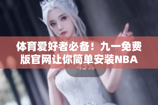 体育爱好者必备！九一免费版官网让你简单安装NBA，畅享球迷精彩时刻