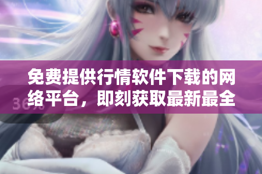 免费提供行情软件下载的网络平台，即刻获取最新最全的行情数据