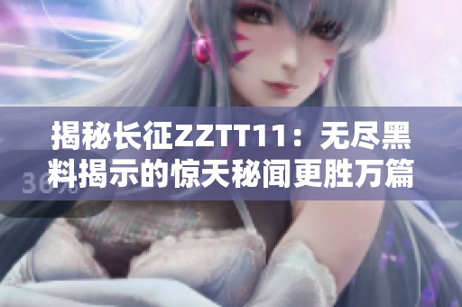 揭秘长征ZZTT11：无尽黑料揭示的惊天秘闻更胜万篇！