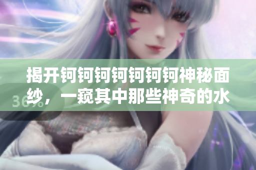 揭开钶钶钶钶钶钶钶神秘面纱，一窥其中那些神奇的水之谜