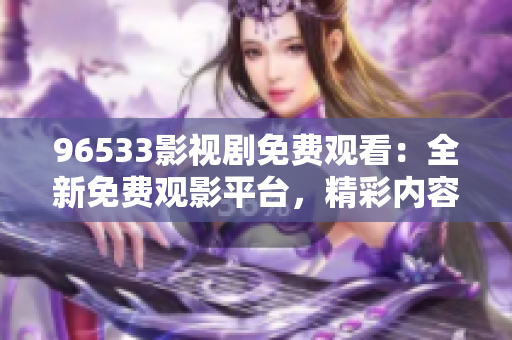 96533影视剧免费观看：全新免费观影平台，精彩内容尽情畅享