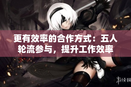 更有效率的合作方式：五人轮流参与，提升工作效率