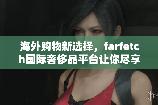 海外购物新选择，farfetch国际奢侈品平台让你尽享全球时尚
