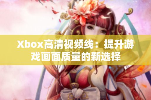 Xbox高清视频线：提升游戏画面质量的新选择