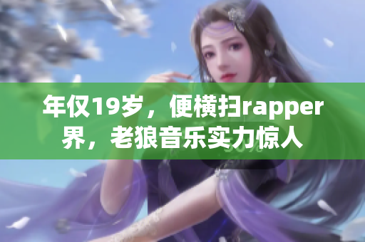 年仅19岁，便横扫rapper界，老狼音乐实力惊人