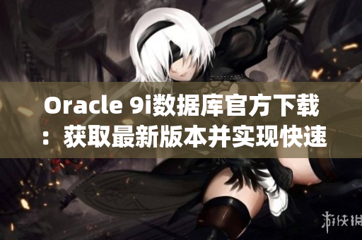 Oracle 9i数据库官方下载：获取最新版本并实现快速安装(1)
