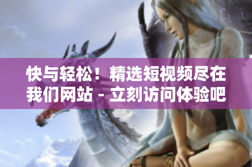 快与轻松！精选短视频尽在我们网站 - 立刻访问体验吧！