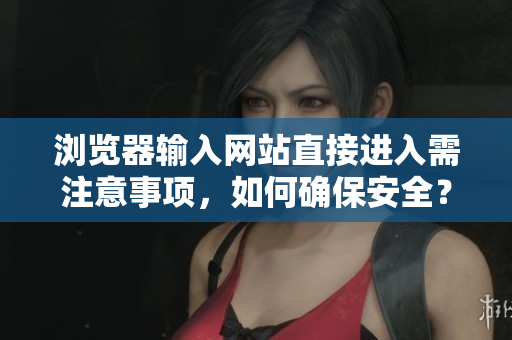 浏览器输入网站直接进入需注意事项，如何确保安全？
