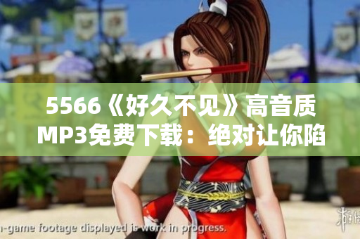 5566《好久不见》高音质MP3免费下载：绝对让你陷入回忆的动听经典