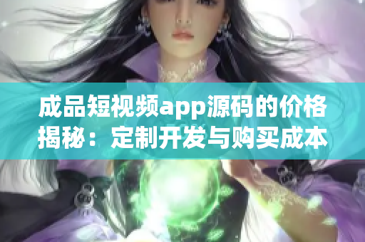 成品短视频app源码的价格揭秘：定制开发与购买成本分析(1)