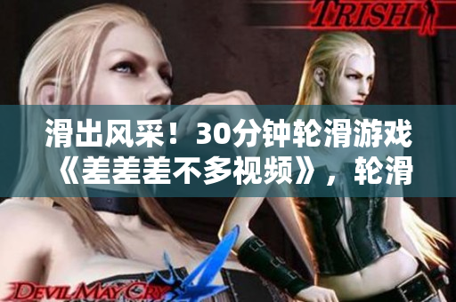 滑出风采！30分钟轮滑游戏《差差差不多视频》，轮滑技巧大PK