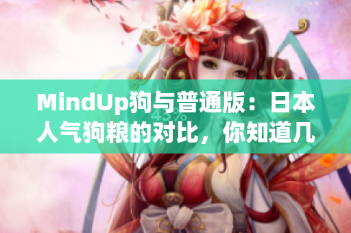 MindUp狗与普通版：日本人气狗粮的对比，你知道几点不同？