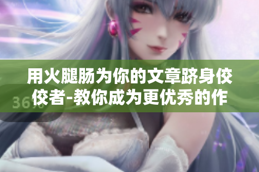 用火腿肠为你的文章跻身佼佼者-教你成为更优秀的作者