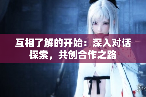 互相了解的开始：深入对话探索，共创合作之路