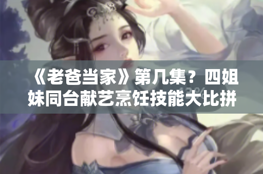 《老爸当家》第几集？四姐妹同台献艺烹饪技能大比拼！