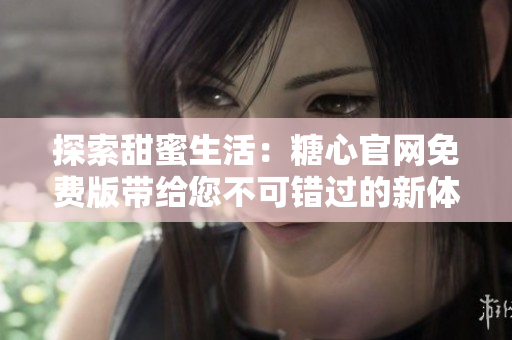 探索甜蜜生活：糖心官网免费版带给您不可错过的新体验