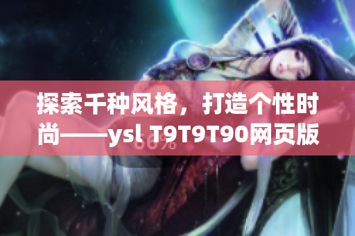 探索千种风格，打造个性时尚——ysl T9T9T90网页版推出千人千色限量版