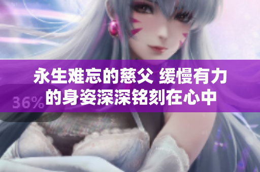 永生难忘的慈父 缓慢有力的身姿深深铭刻在心中
