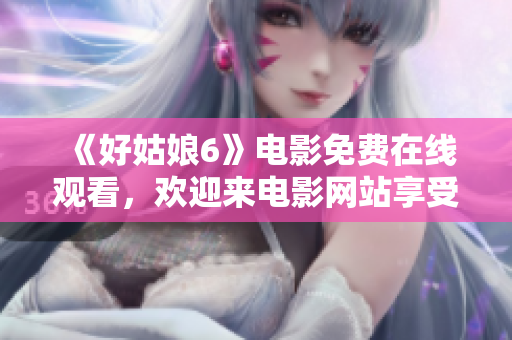 《好姑娘6》电影免费在线观看，欢迎来电影网站享受视听盛宴