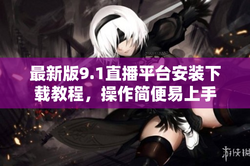 最新版9.1直播平台安装下载教程，操作简便易上手