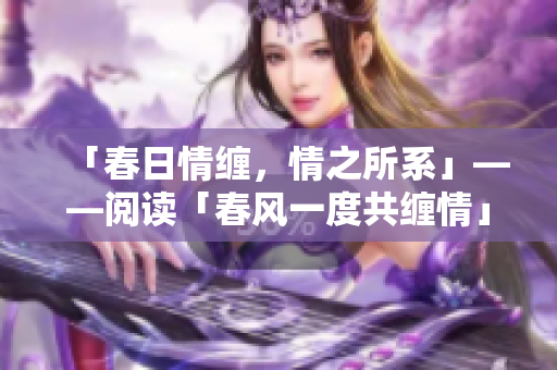 「春日情缠，情之所系」——阅读「春风一度共缠情」完整文章