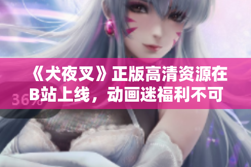《犬夜叉》正版高清资源在B站上线，动画迷福利不可错过！