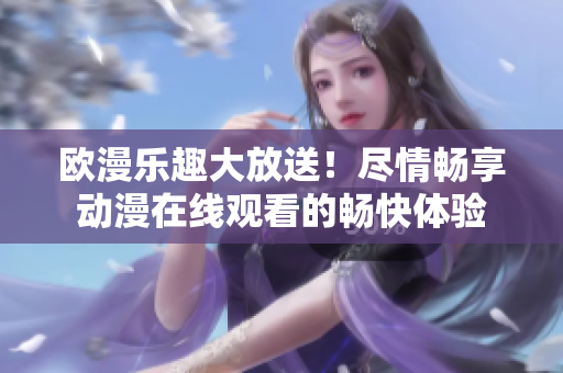 欧漫乐趣大放送！尽情畅享动漫在线观看的畅快体验