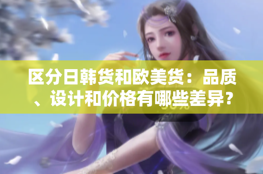 区分日韩货和欧美货：品质、设计和价格有哪些差异？