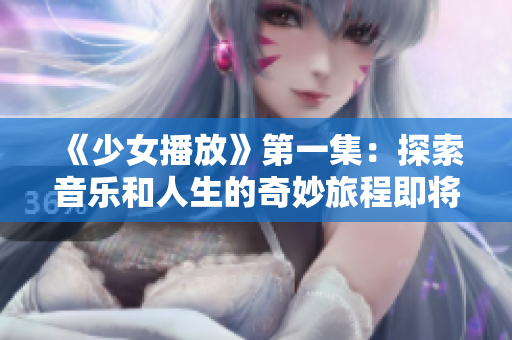 《少女播放》第一集：探索音乐和人生的奇妙旅程即将开始！