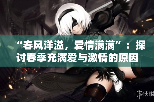 “春风洋溢，爱情满满”：探讨春季充满爱与激情的原因与秘诀