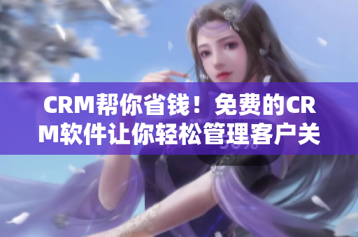 CRM帮你省钱！免费的CRM软件让你轻松管理客户关系