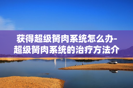 获得超级胬肉系统怎么办-超级胬肉系统的治疗方法介绍