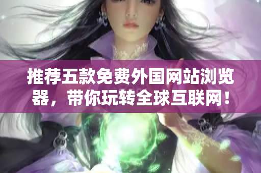 推荐五款免费外国网站浏览器，带你玩转全球互联网！