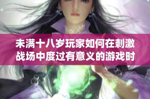 未满十八岁玩家如何在刺激战场中度过有意义的游戏时光(1)